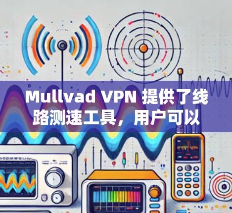 Mullvad VPN 提供了线路测速工具，用户可以通过以下步骤测试网络连接的速度和性能