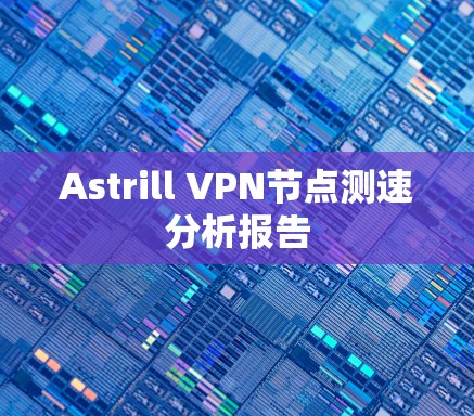 Astrill VPN节点测速分析报告