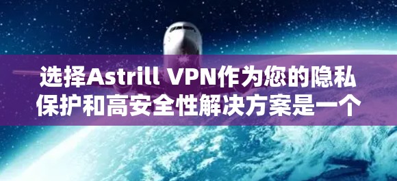 选择Astrill VPN作为您的隐私保护和高安全性解决方案是一个明智的决定。以下是对Astrill VPN的详细分析和使用建议