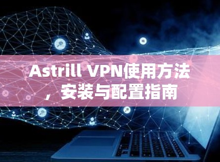 Astrill VPN使用方法，安装与配置指南