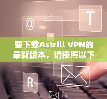 要下载Astrill VPN的最新版本，请按照以下步骤操作