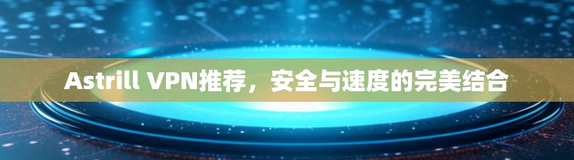 Astrill VPN推荐，安全与速度的完美结合