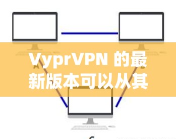 VyprVPN 的最新版本可以从其官方网站或相关应用商店下载。以下是获取最新版本的步骤