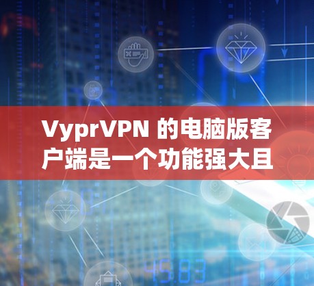 VyprVPN 的电脑版客户端是一个功能强大且安全的工具，适合需要匿名网络或保护隐私的用户。以下是对其客户端的详细分析和功能总结