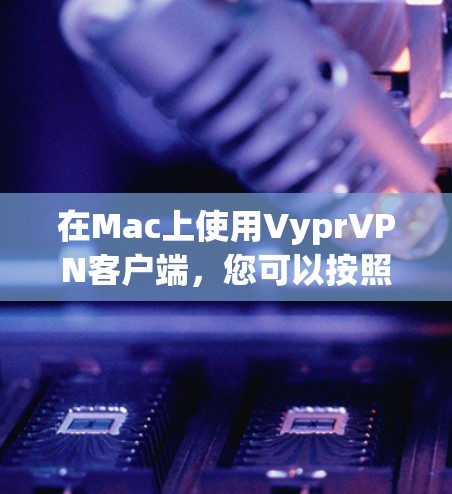 在Mac上使用VyprVPN客户端，您可以按照以下步骤进行