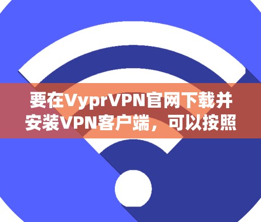 要在VyprVPN官网下载并安装VPN客户端，可以按照以下步骤操作