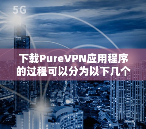 下载PureVPN应用程序的过程可以分为以下几个步骤