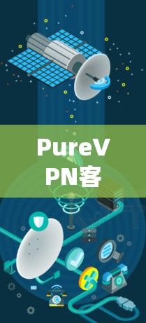 PureVPN客户端最新版，隐私利器升级版