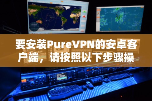 要安装PureVPN的安卓客户端，请按照以下步骤操作