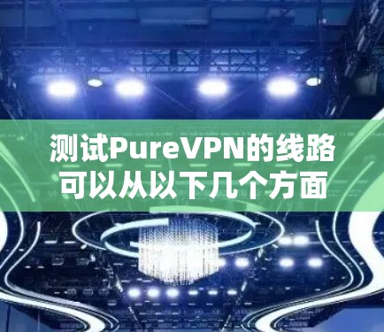 测试PureVPN的线路可以从以下几个方面进行，以确保其稳定性、速度和安全性。以下是一些详细的步骤和测试方法