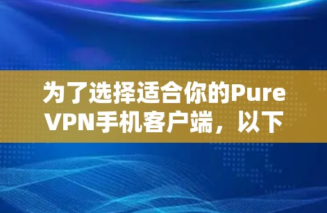 为了选择适合你的PureVPN手机客户端，以下是根据你的需求整理的关键点和建议