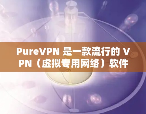 PureVPN 是一款流行的 VPN（虚拟专用网络）软件，旨在为用户提供匿名浏览、隐私保护和安全连接的功能。以下是关于 PureVPN 的一些推荐和信息