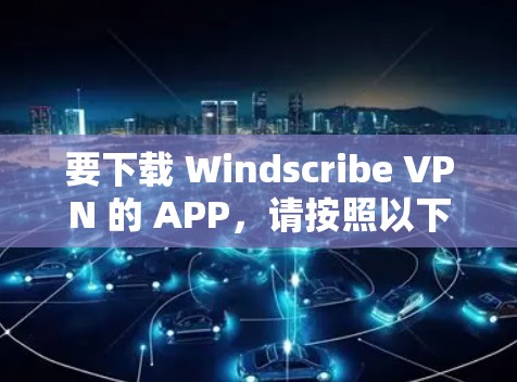 要下载 Windscribe VPN 的 APP，请按照以下步骤操作
