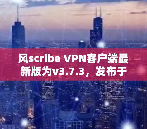 风scribe VPN客户端最新版为v3.7.3，发布于2023年12月，以下是详细信息