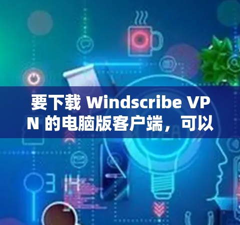 要下载 Windscribe VPN 的电脑版客户端，可以按照以下步骤操作