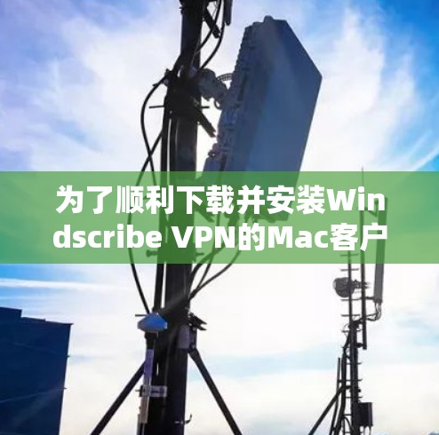为了顺利下载并安装Windscribe VPN的Mac客户端，请按照以下步骤操作