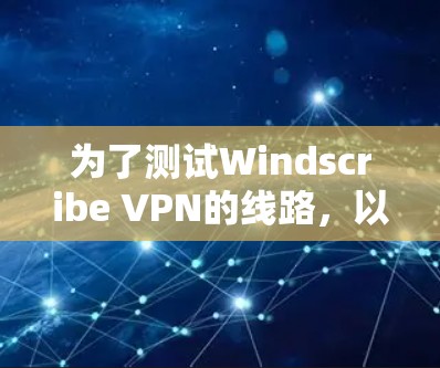 为了测试Windscribe VPN的线路，以下是步骤和结果