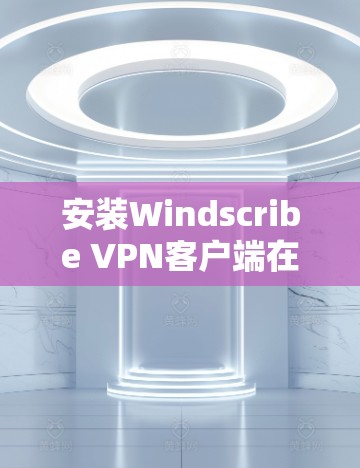 安装Windscribe VPN客户端在您的Android手机上，可以按照以下步骤进行