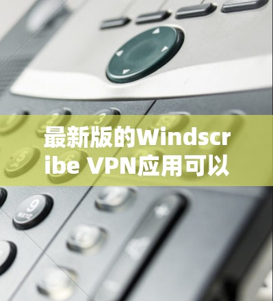 最新版的Windscribe VPN应用可以从官方网站或相关的应用商店下载。以下是获取最新版本的步骤