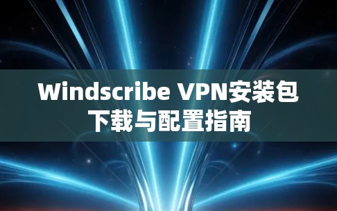 Windscribe VPN安装包下载与配置指南