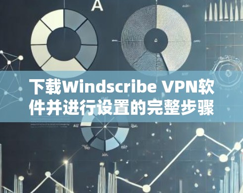 下载Windscribe VPN软件并进行设置的完整步骤如下