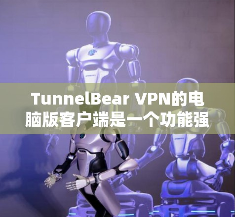 TunnelBear VPN的电脑版客户端是一个功能强大且易于使用的工具，非常适合保护隐私和安全。以下是对其客户端的详细分析和总结