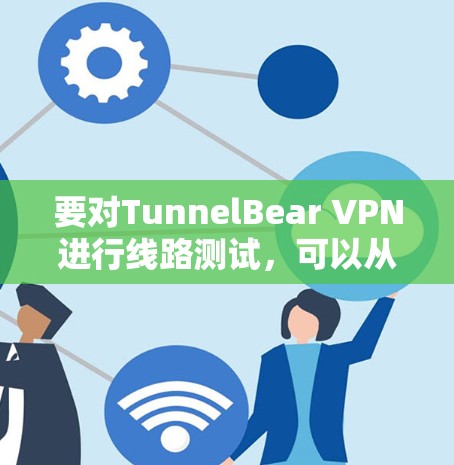要对TunnelBear VPN进行线路测试，可以从以下几个方面进行评估