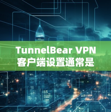 TunnelBear VPN客户端设置通常是为了确保网络连接的安全性和隐私性。以下是常见的设置步骤，具体操作可能因平台（如Windows、Mac、iOS、Android）有所不同