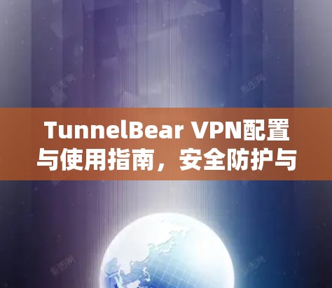 TunnelBear VPN配置与使用指南，安全防护与网络访问