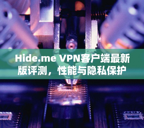 Hide.me VPN客户端最新版评测，性能与隐私保护的全面提升