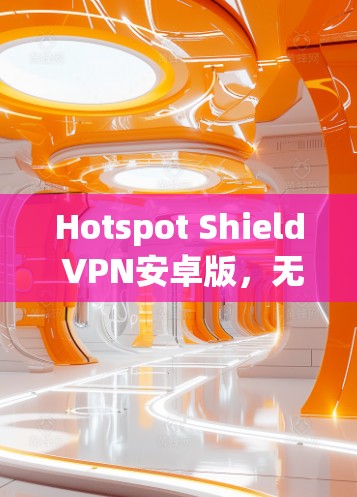 Hotspot Shield VPN安卓版，无缝代理，隐私保护，高速连接