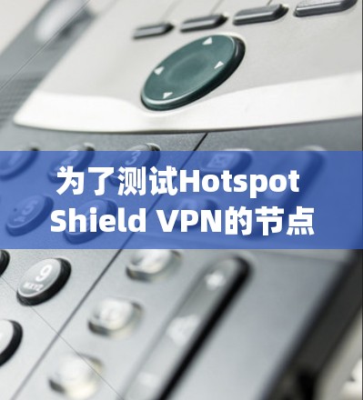 为了测试Hotspot Shield VPN的节点速度，您可以按照以下步骤进行