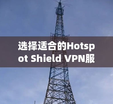 选择适合的Hotspot Shield VPN服务器可以帮助你更好地保护隐私和安全。以下是根据你的需求整理的步骤和建议