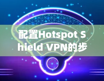 配置Hotspot Shield VPN的步骤如下