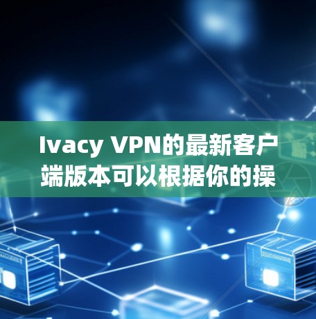 Ivacy VPN的最新客户端版本可以根据你的操作系统选择