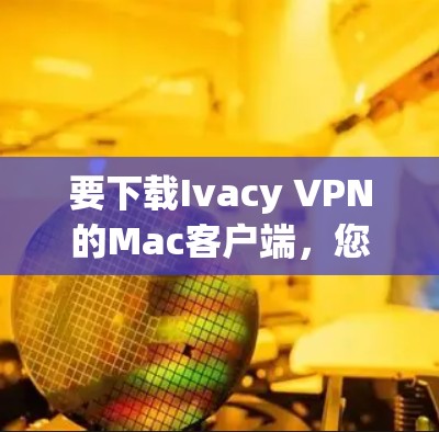 要下载Ivacy VPN的Mac客户端,您可以按照以下步骤操作 要下载Ivacy VPN的Mac客户端,您可以按照以下步骤操作