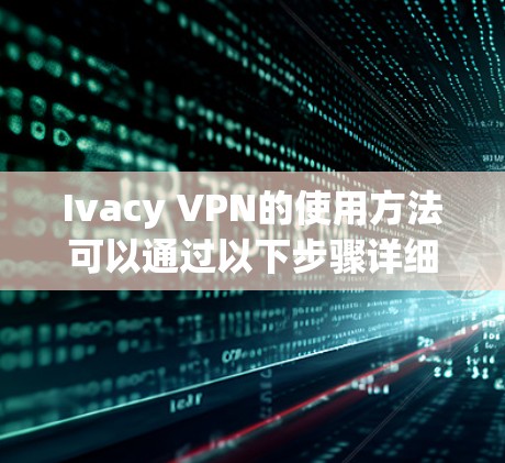 Ivacy VPN的使用方法可以通过以下步骤详细说明