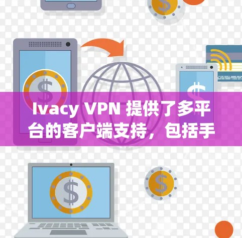 Ivacy VPN 提供了多平台的客户端支持，包括手机客户端。以下是使用 Ivacy VPN 手机客户端的步骤