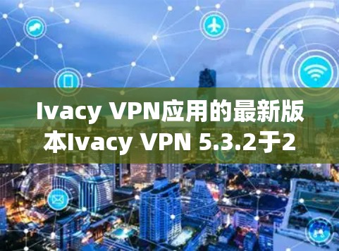 Ivacy VPN应用的最新版本Ivacy VPN 5.3.2于2023年12月发布，带来了显著的改进和新功能，提升了隐私保护、网络连接、用户体验、安全性、性能和兼容性。以下是该版本的主要更新内容