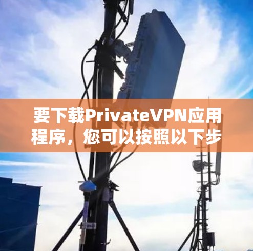 要下载PrivateVPN应用程序，您可以按照以下步骤进行