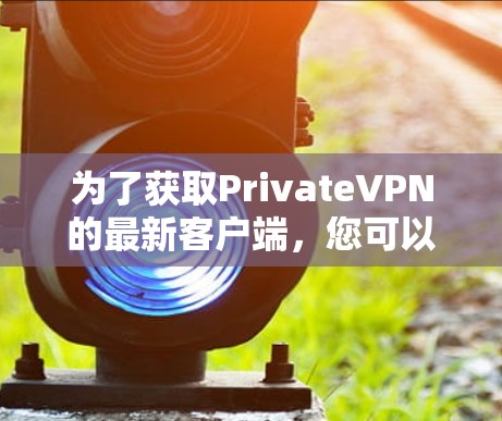 为了获取PrivateVPN的最新客户端，您可以按照以下步骤操作