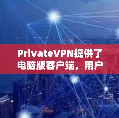 PrivateVPN提供了电脑版客户端，用户可以通过以下步骤下载和安装
