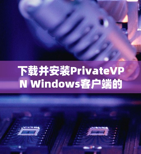 下载并安装PrivateVPN Windows客户端的步骤如下
