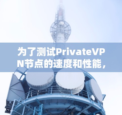 为了测试PrivateVPN节点的速度和性能，您可以按照以下步骤进行