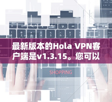 最新版本的Hola VPN客户端是v1.3.15。您可以通过以下步骤获取和安装