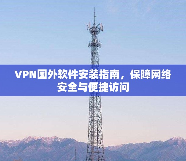VPN国外软件安装指南，保障网络安全与便捷访问