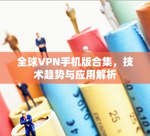 全球VPN手机版合集，技术趋势与应用解析