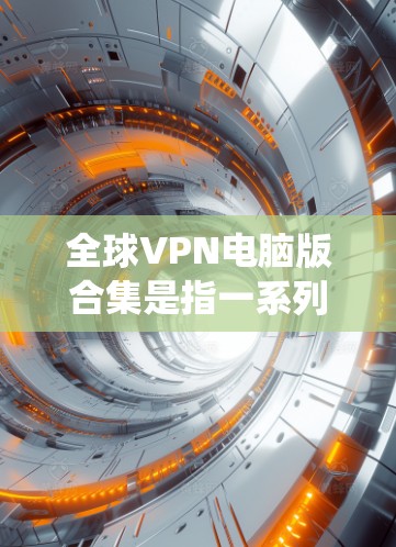 全球VPN电脑版合集是指一系列支持全球网络访问的VPN软件，能够帮助用户绕过地理限制，访问受地区限制的网站或服务。以下是一些适合电脑使用的全球VPN软件推荐