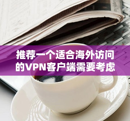 推荐一个适合海外访问的VPN客户端需要考虑多个因素，如隐私保护、服务器覆盖、价格等。以下是几款知名的海外VPN客户端推荐