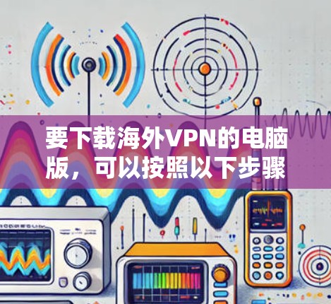 要下载海外VPN的电脑版，可以按照以下步骤操作